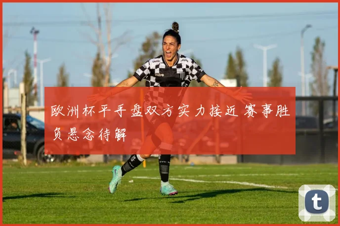 欧洲杯平手盘双方实力接近 赛事胜负悬念待解