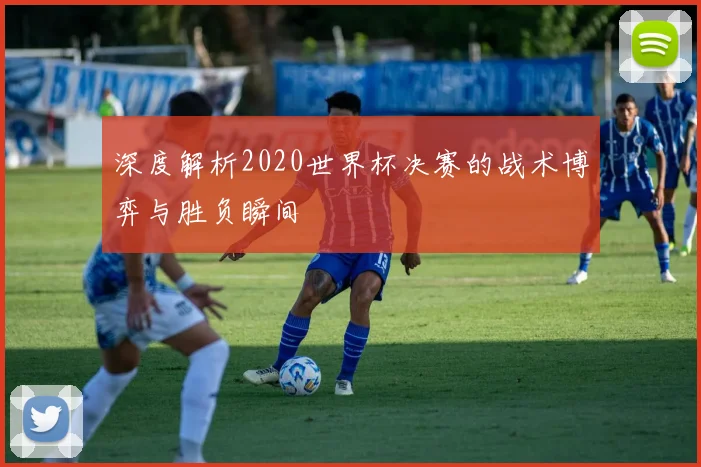 深度解析2020世界杯决赛的战术博弈与胜负瞬间