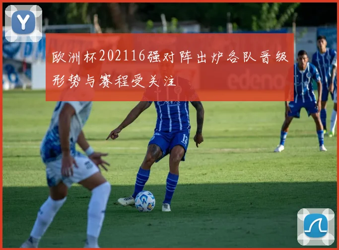 欧洲杯202116强对阵出炉各队晋级形势与赛程受关注